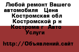 Любой ремонт Вашего автомобиля › Цена ­ 200 - Костромская обл., Костромской р-н, Кострома г. Авто » Услуги   